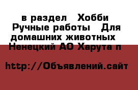  в раздел : Хобби. Ручные работы » Для домашних животных . Ненецкий АО,Харута п.